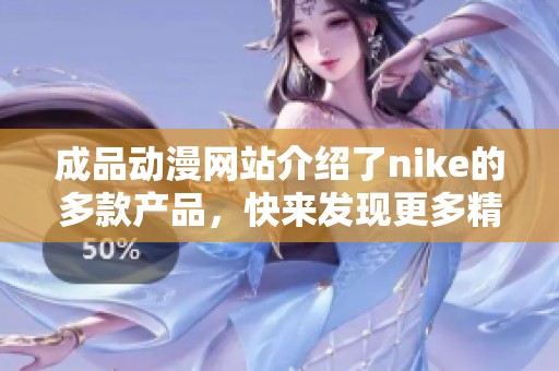 成品动漫网站介绍了nike的多款产品，快来发现更多精彩内容吧！