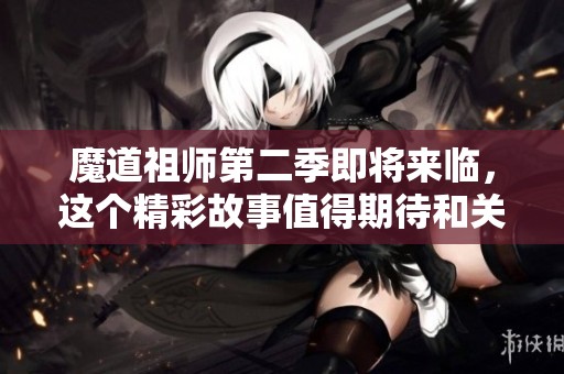 魔道祖师第二季即将来临，这个精彩故事值得期待和关注！