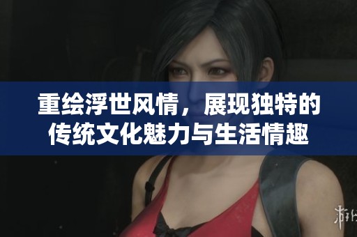 重绘浮世风情，展现独特的传统文化魅力与生活情趣