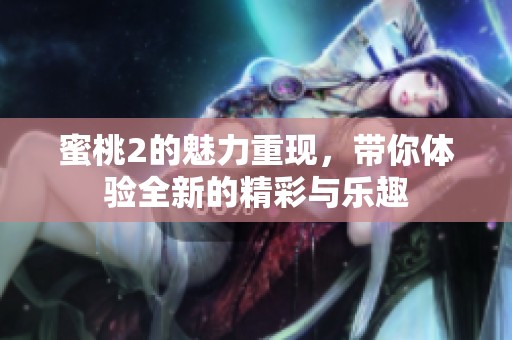 蜜桃2的魅力重现，带你体验全新的精彩与乐趣
