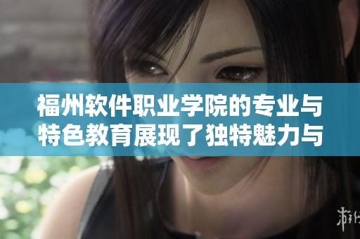 福州软件职业学院的专业与特色教育展现了独特魅力与职业发展前景