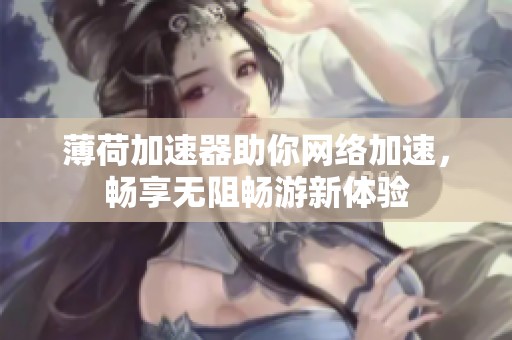 薄荷加速器助你网络加速，畅享无阻畅游新体验