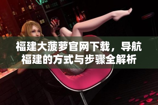 福建大菠萝官网下载，导航福建的方式与步骤全解析