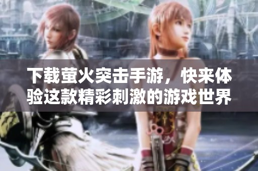 下载萤火突击手游，快来体验这款精彩刺激的游戏世界！