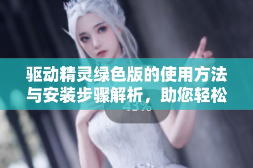 驱动精灵绿色版的使用方法与安装步骤解析，助您轻松管理驱动程序