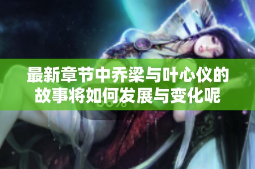 最新章节中乔梁与叶心仪的故事将如何发展与变化呢