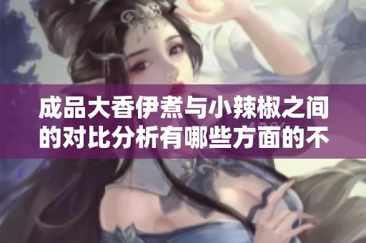 成品大香伊煮与小辣椒之间的对比分析有哪些方面的不同与相似之处呢