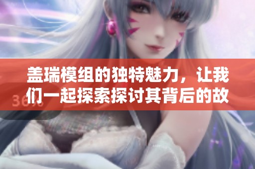 盖瑞模组的独特魅力，让我们一起探索探讨其背后的故事和应用吧