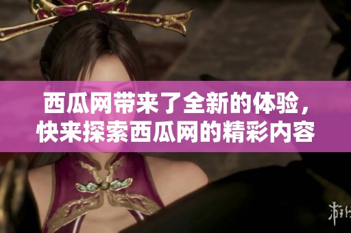西瓜网带来了全新的体验，快来探索西瓜网的精彩内容吧！