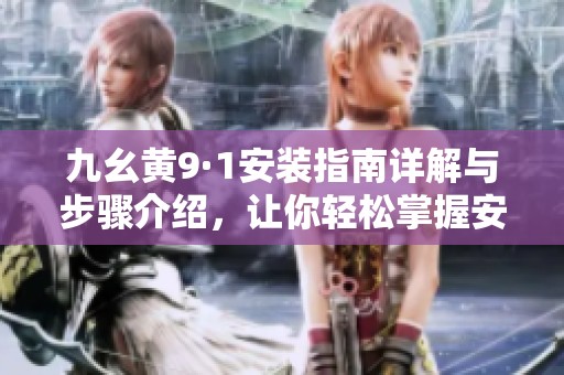九幺黄9·1安装指南详解与步骤介绍，让你轻松掌握安装技巧