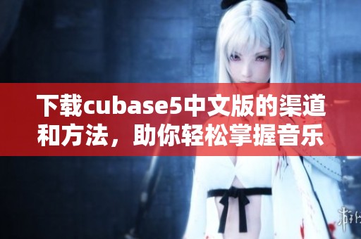 下载cubase5中文版的渠道和方法，助你轻松掌握音乐制作技巧