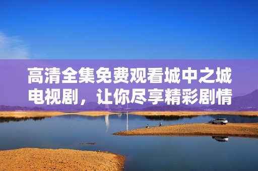 高清全集免费观看城中之城电视剧，让你尽享精彩剧情不断更新