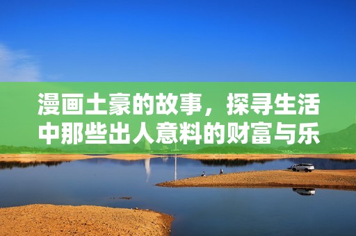 漫画土豪的故事，探寻生活中那些出人意料的财富与乐趣