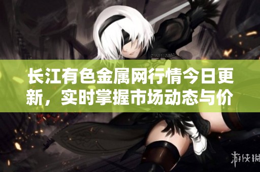 长江有色金属网行情今日更新，实时掌握市场动态与价格走势