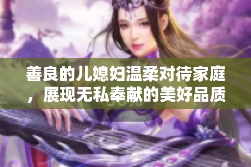 善良的儿媳妇温柔对待家庭，展现无私奉献的美好品质