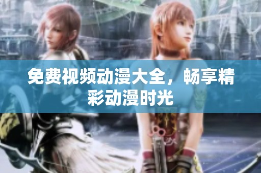 免费视频动漫大全，畅享精彩动漫时光