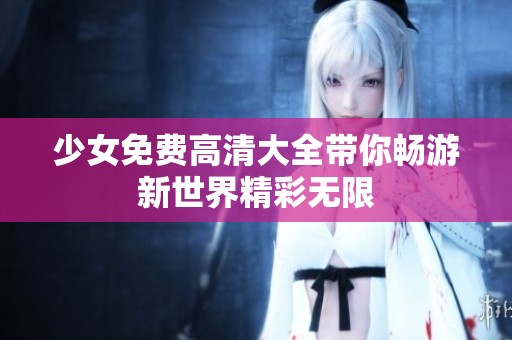 少女免费高清大全带你畅游新世界精彩无限