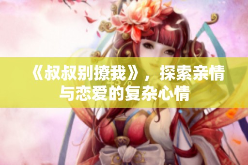 《叔叔别撩我》，探索亲情与恋爱的复杂心情