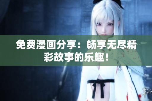 免费漫画分享：畅享无尽精彩故事的乐趣！