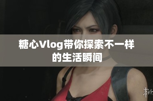 糖心Vlog带你探索不一样的生活瞬间
