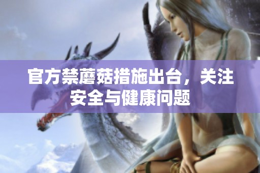 官方禁蘑菇措施出台，关注安全与健康问题