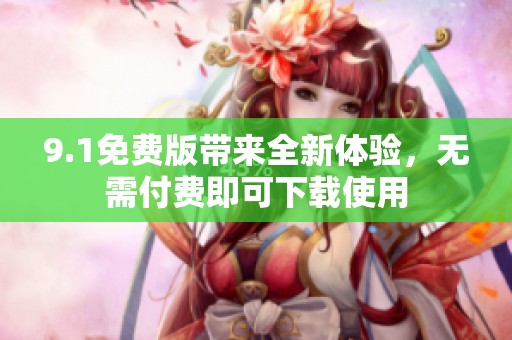 9.1免费版带来全新体验，无需付费即可下载使用
