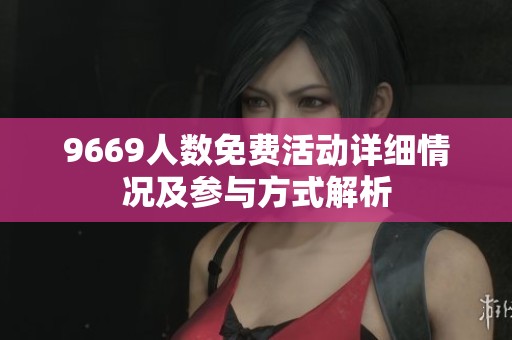 9669人数免费活动详细情况及参与方式解析