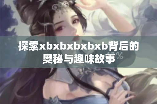 探索xbxbxbxbxb背后的奥秘与趣味故事