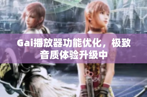Gai播放器功能优化，极致音质体验升级中