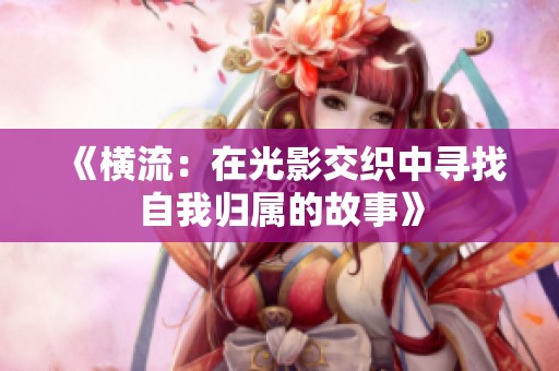 《横流：在光影交织中寻找自我归属的故事》