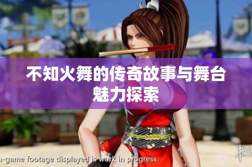 不知火舞的传奇故事与舞台魅力探索