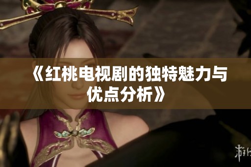 《红桃电视剧的独特魅力与优点分析》