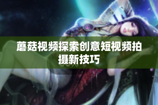 蘑菇视频探索创意短视频拍摄新技巧