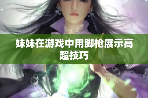 妹妹在游戏中用脚枪展示高超技巧