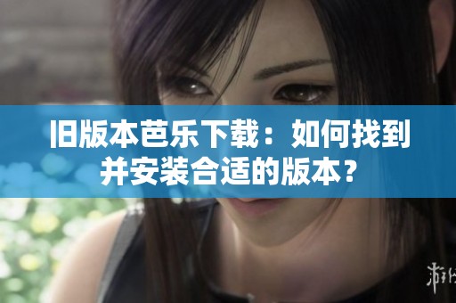 旧版本芭乐下载：如何找到并安装合适的版本？
