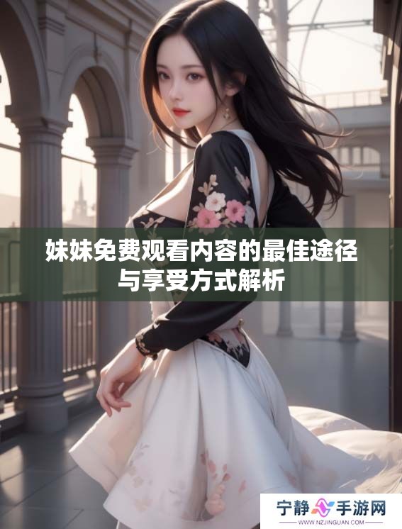 妹妹免费观看内容的最佳途径与享受方式解析