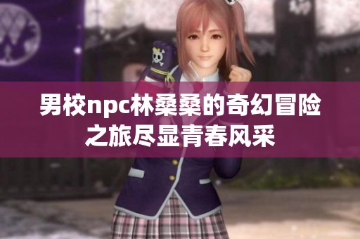 男校npc林桑桑的奇幻冒险之旅尽显青春风采
