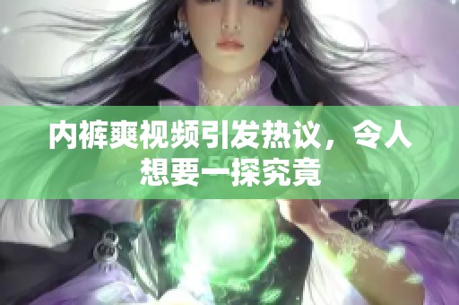 内裤爽视频引发热议，令人想要一探究竟