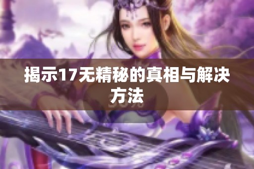 揭示17无精秘的真相与解决方法