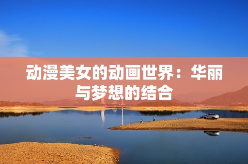 动漫美女的动画世界：华丽与梦想的结合