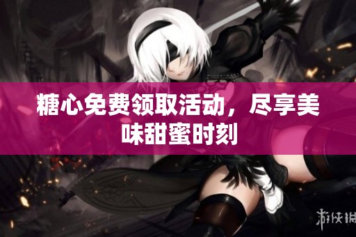 糖心免费领取活动，尽享美味甜蜜时刻