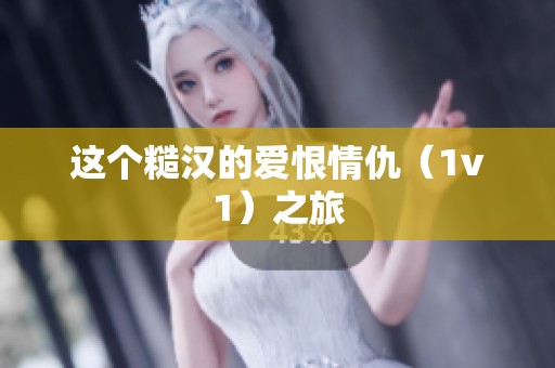 这个糙汉的爱恨情仇（1v1）之旅