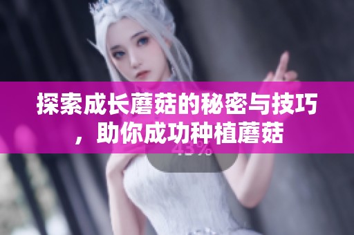 探索成长蘑菇的秘密与技巧，助你成功种植蘑菇