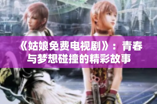 《姑娘免费电视剧》：青春与梦想碰撞的精彩故事