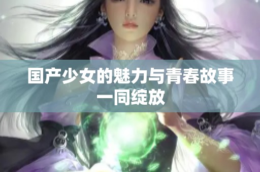 国产少女的魅力与青春故事一同绽放