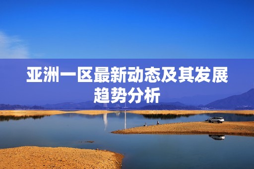 亚洲一区最新动态及其发展趋势分析