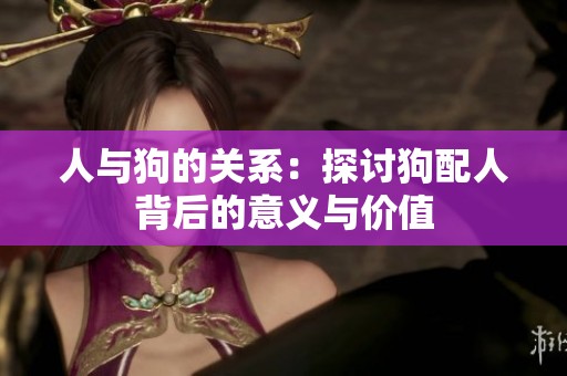 人与狗的关系：探讨狗配人背后的意义与价值