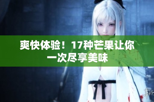 爽快体验！17种芒果让你一次尽享美味