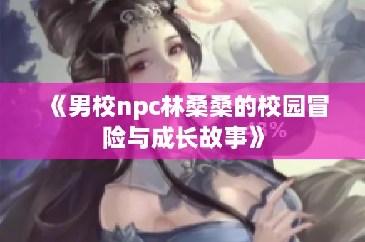 《男校npc林桑桑的校园冒险与成长故事》