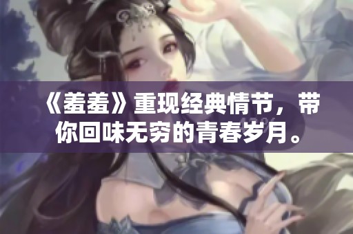 《羞羞》重现经典情节，带你回味无穷的青春岁月。